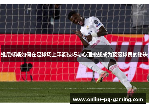 维尼修斯如何在足球场上平衡技巧与心理挑战成为顶级球员的秘诀