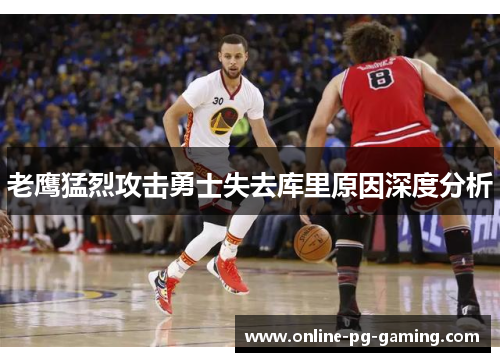 老鹰猛烈攻击勇士失去库里原因深度分析 老鹰猛烈攻击勇士失去库里原因深度分析