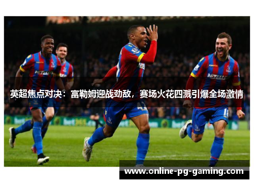 英超焦点对决：富勒姆迎战劲敌，赛场火花四溅引爆全场激情