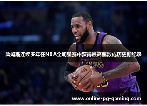 詹姆斯连续多年在NBA全明星赛中获得最高票数成历史新纪录