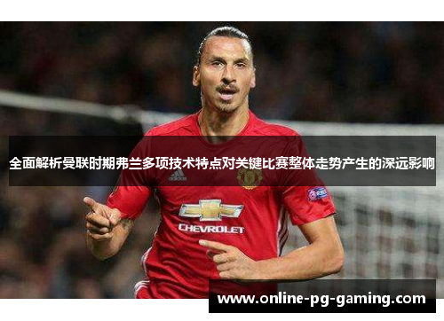 全面解析曼联时期弗兰多项技术特点对关键比赛整体走势产生的深远影响