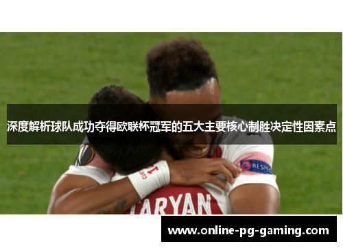 深度解析球队成功夺得欧联杯冠军的五大主要核心制胜决定性因素点 深度解析球队成功夺得欧联杯冠军的五大主要核心制胜决定性因素点