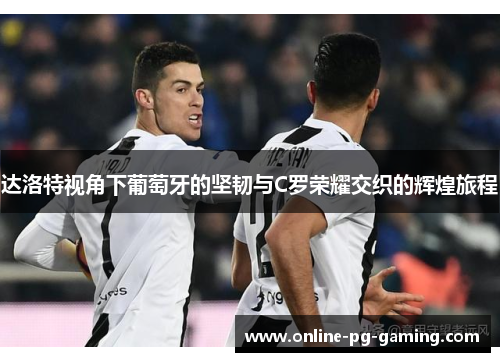 达洛特视角下葡萄牙的坚韧与C罗荣耀交织的辉煌旅程 达洛特视角下葡萄牙的坚韧与C罗荣耀交织的辉煌旅程