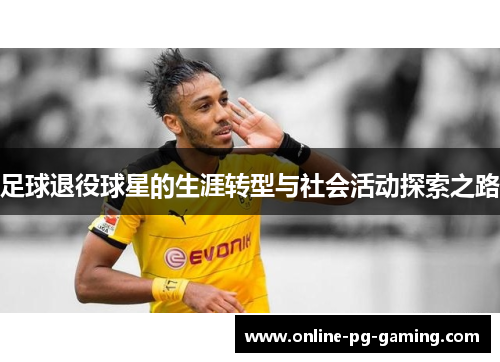 足球退役球星的生涯转型与社会活动探索之路 足球退役球星的生涯转型与社会活动探索之路