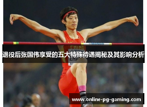 退役后张国伟享受的五大特殊待遇揭秘及其影响分析 退役后张国伟享受的五大特殊待遇揭秘及其影响分析