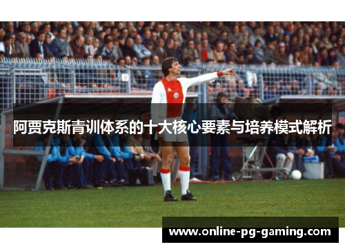 阿贾克斯青训体系的十大核心要素与培养模式解析 阿贾克斯青训体系的十大核心要素与培养模式解析