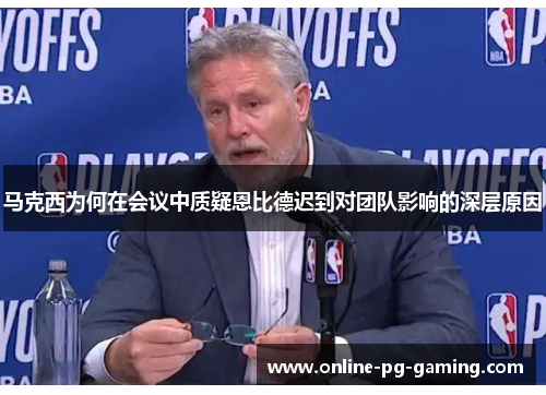 马克西为何在会议中质疑恩比德迟到对团队影响的深层原因 马克西为何在会议中质疑恩比德迟到对团队影响的深层原因