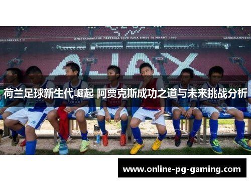 荷兰足球新生代崛起 阿贾克斯成功之道与未来挑战分析