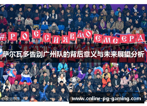 萨尔瓦多告别广州队的背后意义与未来展望分析