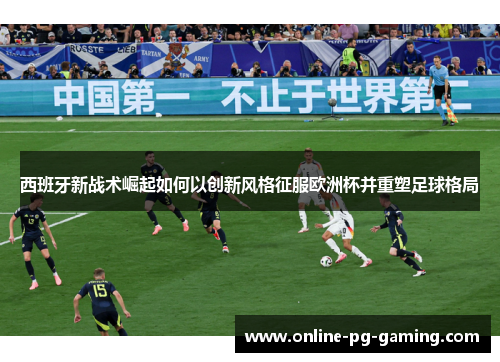 西班牙新战术崛起如何以创新风格征服欧洲杯并重塑足球格局