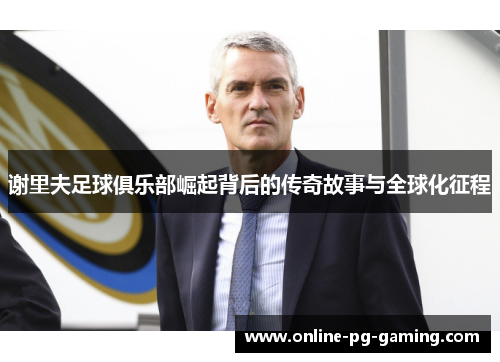 谢里夫足球俱乐部崛起背后的传奇故事与全球化征程