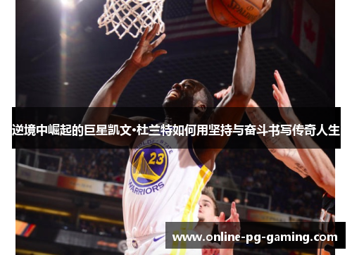 逆境中崛起的巨星凯文·杜兰特如何用坚持与奋斗书写传奇人生