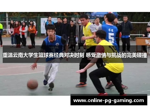 重温云南大学生篮球赛经典对决时刻 感受激情与挑战的完美碰撞