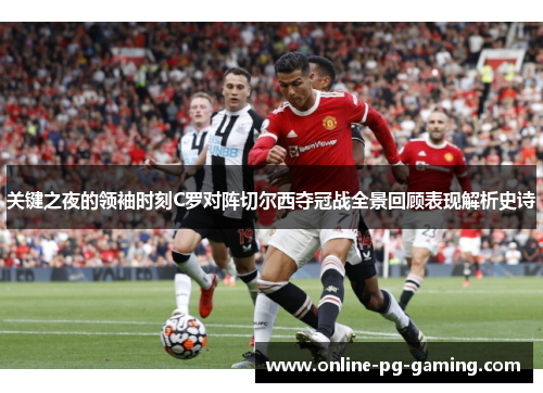 关键之夜的领袖时刻C罗对阵切尔西夺冠战全景回顾表现解析史诗