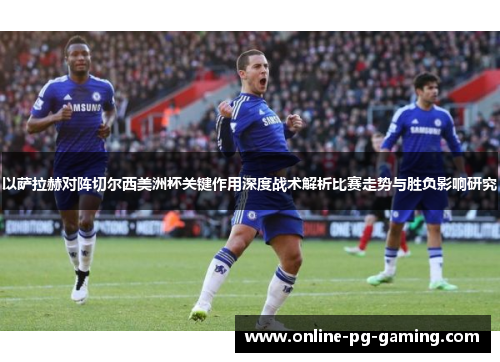 以萨拉赫对阵切尔西美洲杯关键作用深度战术解析比赛走势与胜负影响研究