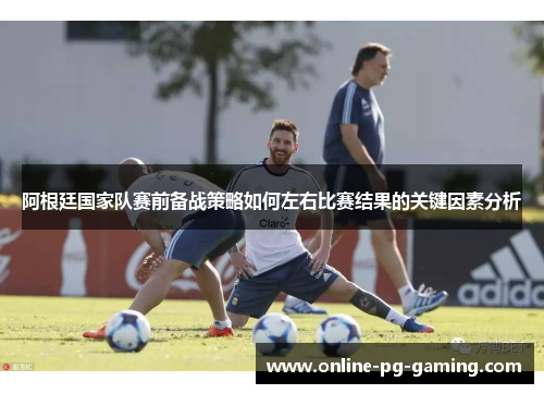阿根廷国家队赛前备战策略如何左右比赛结果的关键因素分析