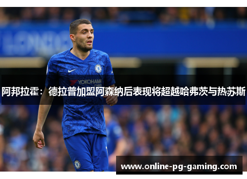 阿邦拉霍：德拉普加盟阿森纳后表现将超越哈弗茨与热苏斯