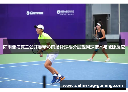 陈雨菲乌克兰公开赛精彩前场扑球得分展现网球技术与敏捷反应 陈雨菲乌克兰公开赛精彩前场扑球得分展现网球技术与敏捷反应