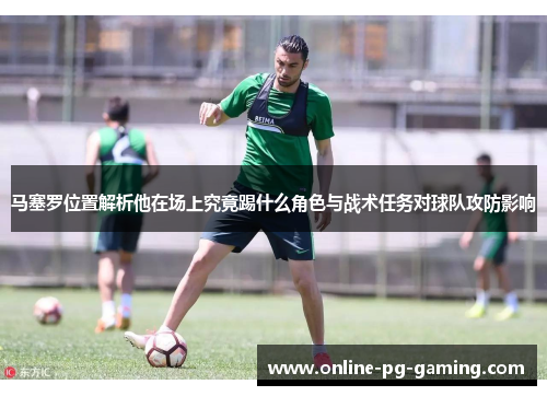 马塞罗位置解析他在场上究竟踢什么角色与战术任务对球队攻防影响