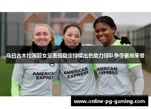 乌日古木拉澳超女足表现稳定持续出色助力球队争夺更高荣誉