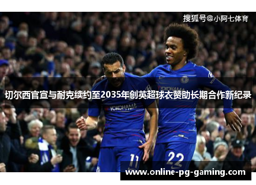 切尔西官宣与耐克续约至2035年创英超球衣赞助长期合作新纪录