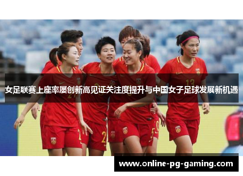 女足联赛上座率屡创新高见证关注度提升与中国女子足球发展新机遇 女足联赛上座率屡创新高见证关注度提升与中国女子足球发展新机遇